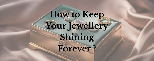 Jewellery Care 101: How to Keep Your Pieces Shining Forever